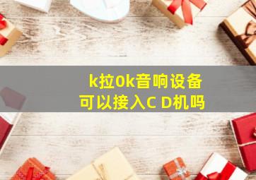 k拉0k音响设备可以接入C D机吗